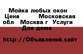 Мойка любых окон › Цена ­ 500 - Московская обл., Москва г. Услуги » Для дома   